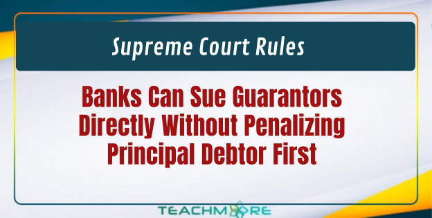Supreme Court Rules Banks Can Sue Guarantors Directly Without Penalizing Principal Debtor First
